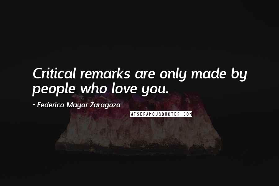 Federico Mayor Zaragoza Quotes: Critical remarks are only made by people who love you.