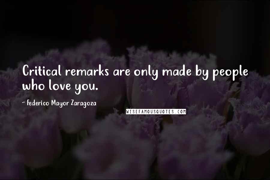 Federico Mayor Zaragoza Quotes: Critical remarks are only made by people who love you.
