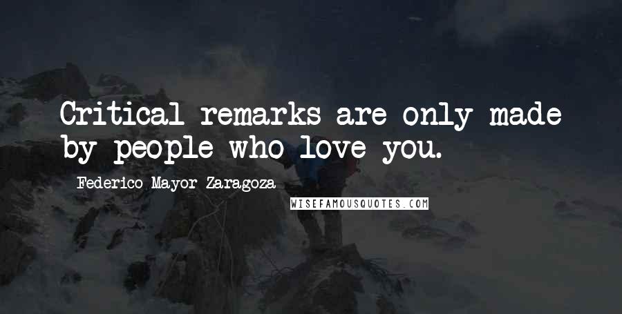 Federico Mayor Zaragoza Quotes: Critical remarks are only made by people who love you.