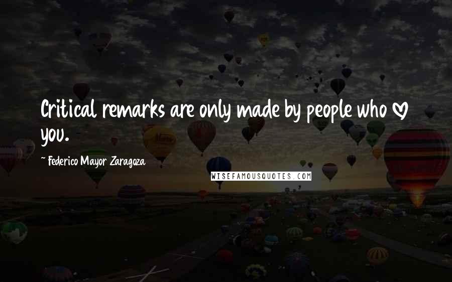 Federico Mayor Zaragoza Quotes: Critical remarks are only made by people who love you.