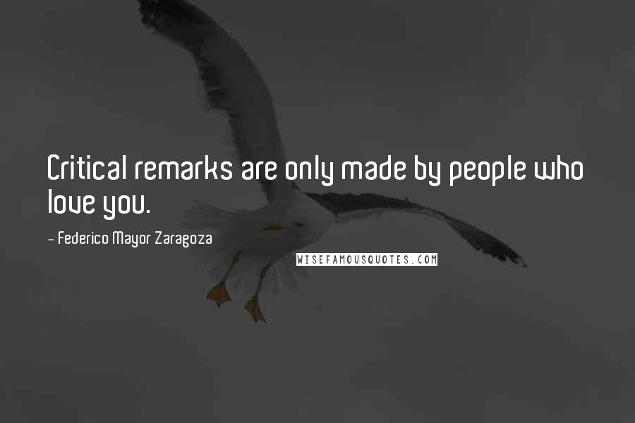 Federico Mayor Zaragoza Quotes: Critical remarks are only made by people who love you.