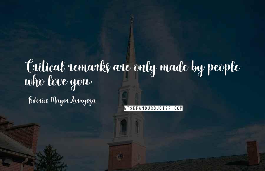 Federico Mayor Zaragoza Quotes: Critical remarks are only made by people who love you.