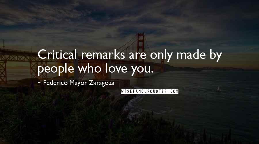 Federico Mayor Zaragoza Quotes: Critical remarks are only made by people who love you.
