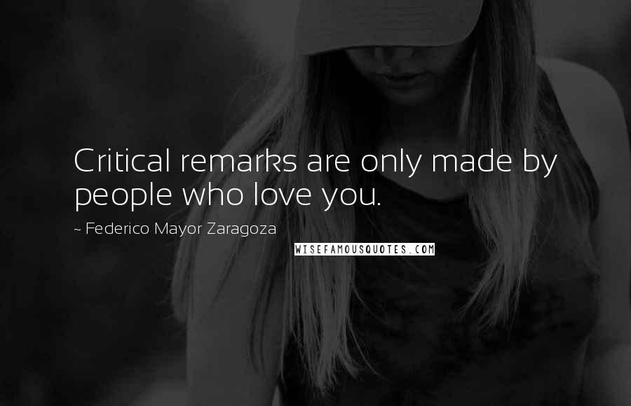 Federico Mayor Zaragoza Quotes: Critical remarks are only made by people who love you.