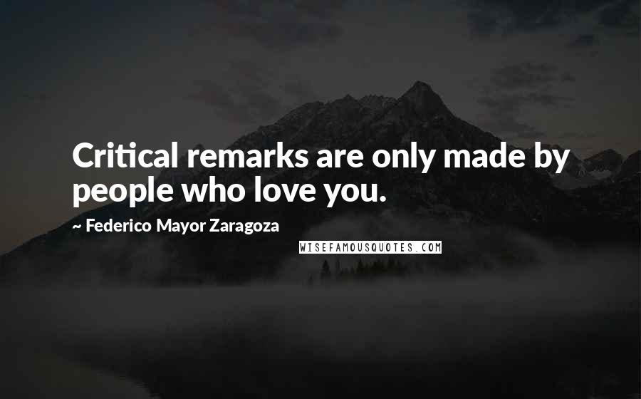 Federico Mayor Zaragoza Quotes: Critical remarks are only made by people who love you.