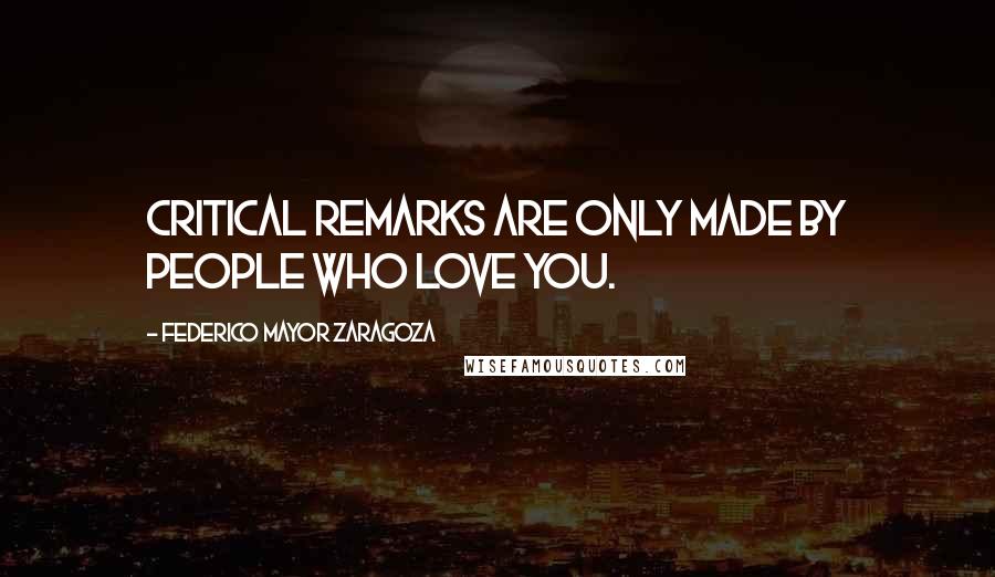 Federico Mayor Zaragoza Quotes: Critical remarks are only made by people who love you.
