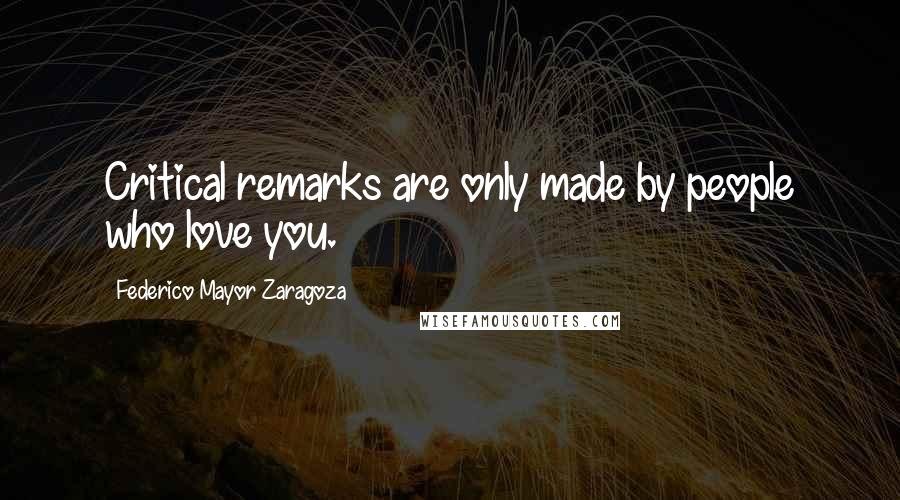 Federico Mayor Zaragoza Quotes: Critical remarks are only made by people who love you.