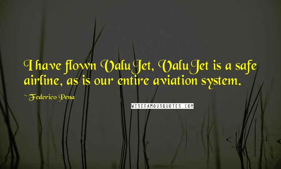 Federico Pena Quotes: I have flown ValuJet, ValuJet is a safe airline, as is our entire aviation system.
