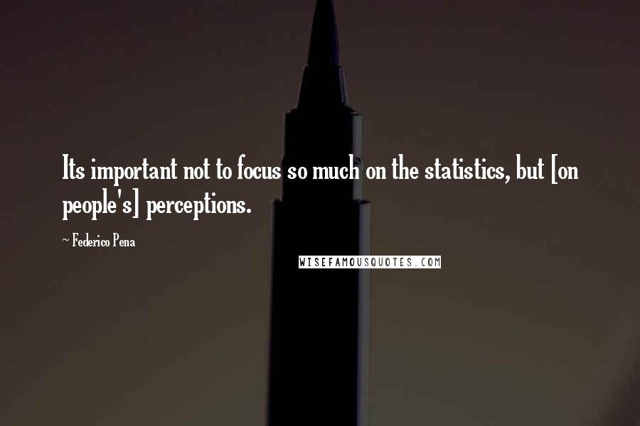 Federico Pena Quotes: Its important not to focus so much on the statistics, but [on people's] perceptions.