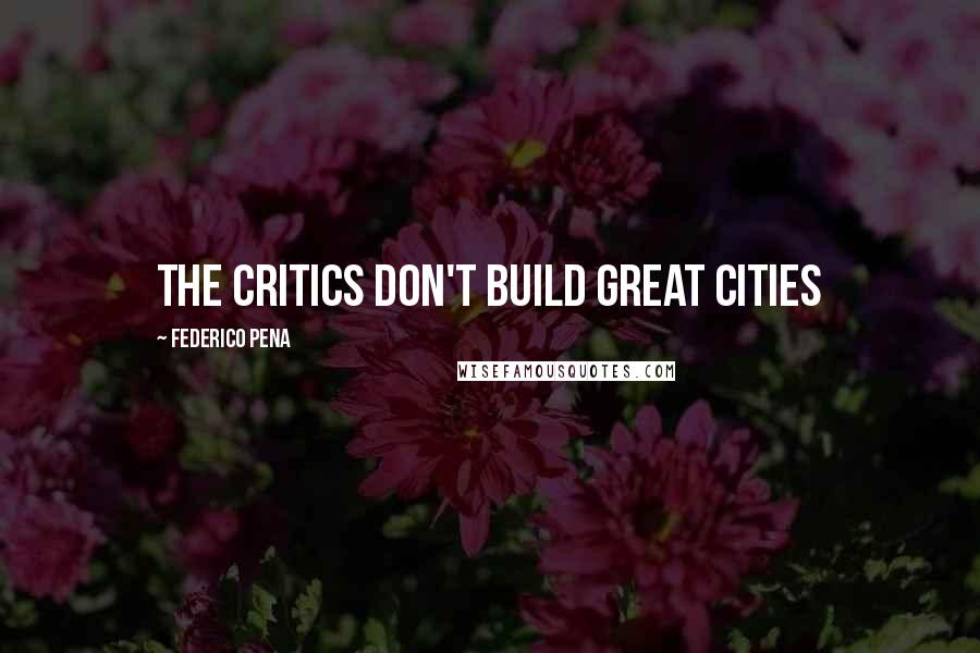Federico Pena Quotes: The critics don't build great cities
