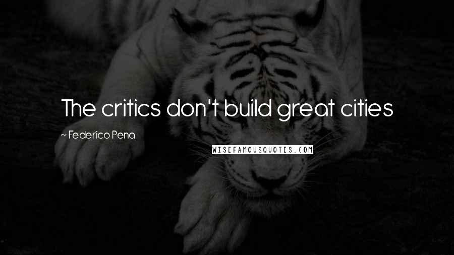 Federico Pena Quotes: The critics don't build great cities