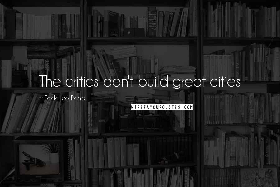 Federico Pena Quotes: The critics don't build great cities