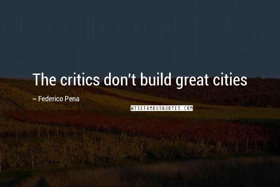 Federico Pena Quotes: The critics don't build great cities