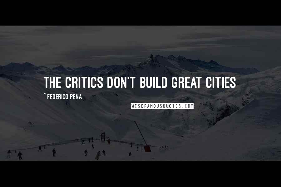 Federico Pena Quotes: The critics don't build great cities