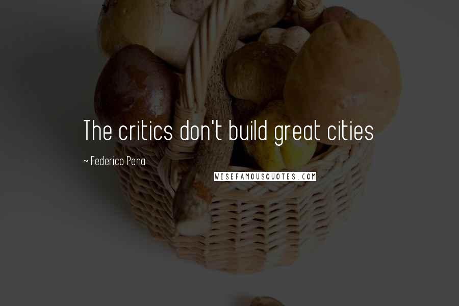 Federico Pena Quotes: The critics don't build great cities