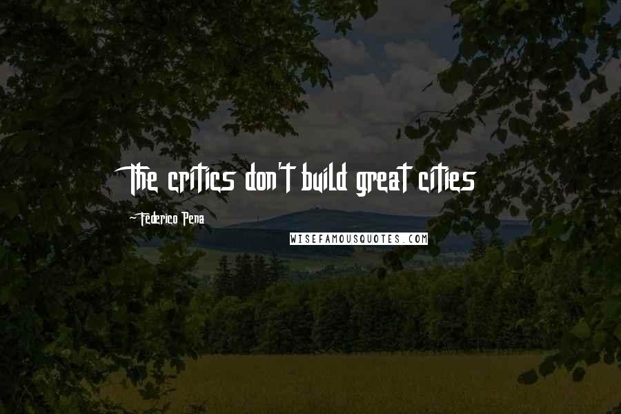 Federico Pena Quotes: The critics don't build great cities