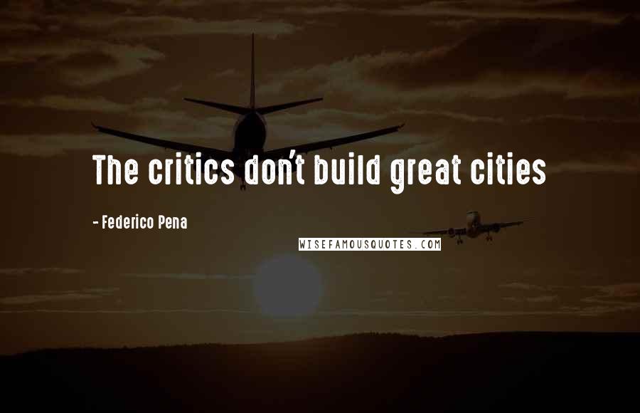 Federico Pena Quotes: The critics don't build great cities