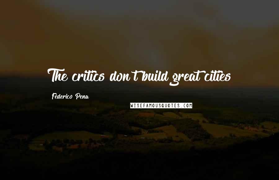 Federico Pena Quotes: The critics don't build great cities