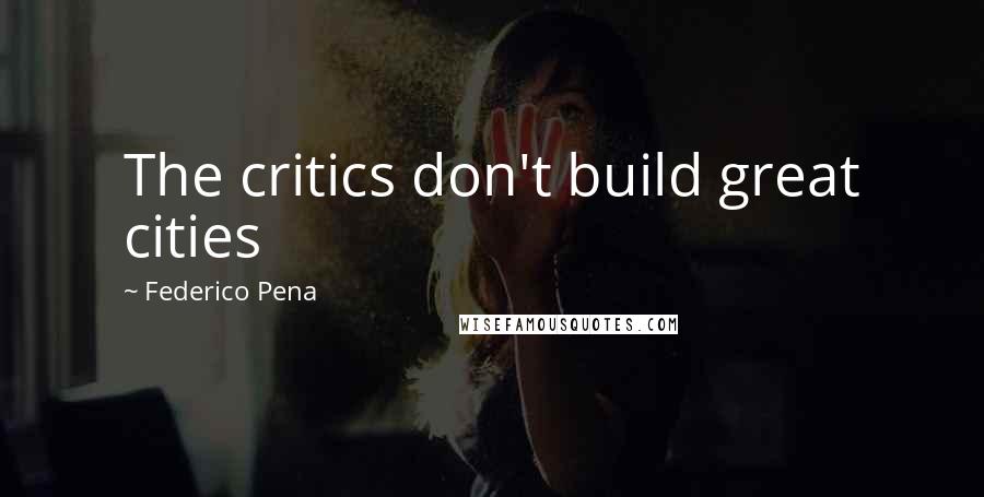 Federico Pena Quotes: The critics don't build great cities