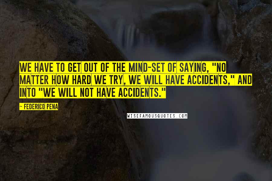 Federico Pena Quotes: We have to get out of the mind-set of saying, "No matter how hard we try, we will have accidents," and into "We will not have accidents."