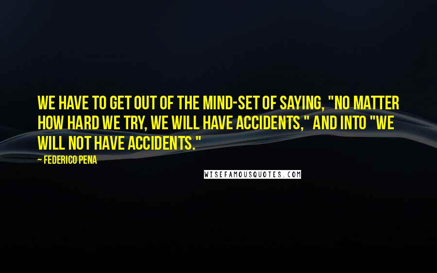 Federico Pena Quotes: We have to get out of the mind-set of saying, "No matter how hard we try, we will have accidents," and into "We will not have accidents."