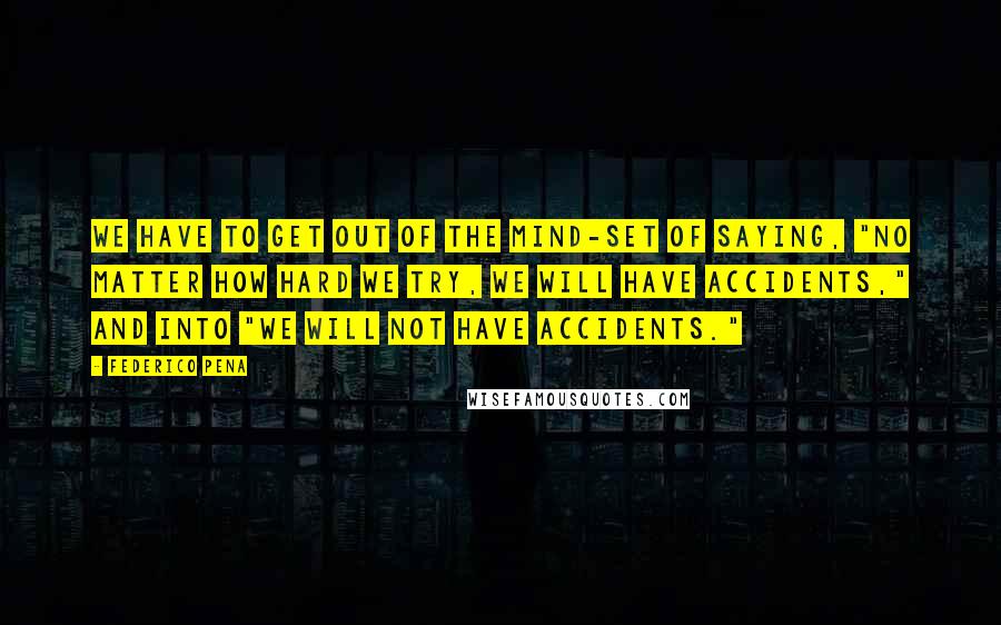 Federico Pena Quotes: We have to get out of the mind-set of saying, "No matter how hard we try, we will have accidents," and into "We will not have accidents."