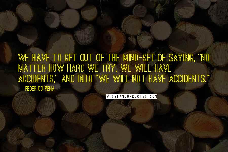 Federico Pena Quotes: We have to get out of the mind-set of saying, "No matter how hard we try, we will have accidents," and into "We will not have accidents."