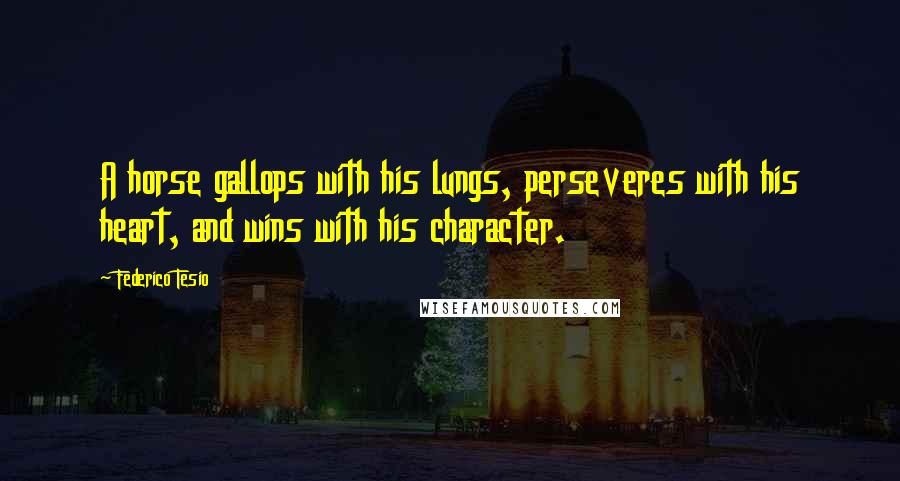 Federico Tesio Quotes: A horse gallops with his lungs, perseveres with his heart, and wins with his character.