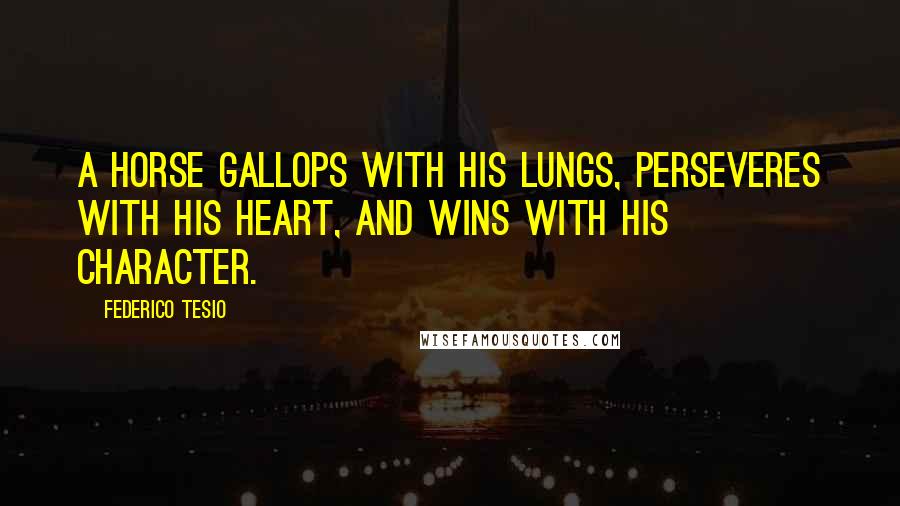 Federico Tesio Quotes: A horse gallops with his lungs, perseveres with his heart, and wins with his character.