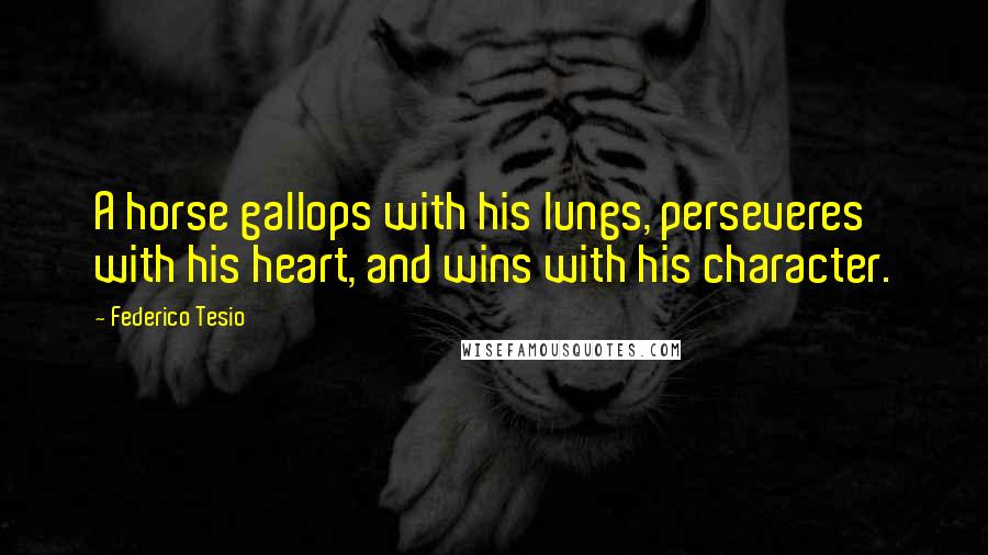 Federico Tesio Quotes: A horse gallops with his lungs, perseveres with his heart, and wins with his character.