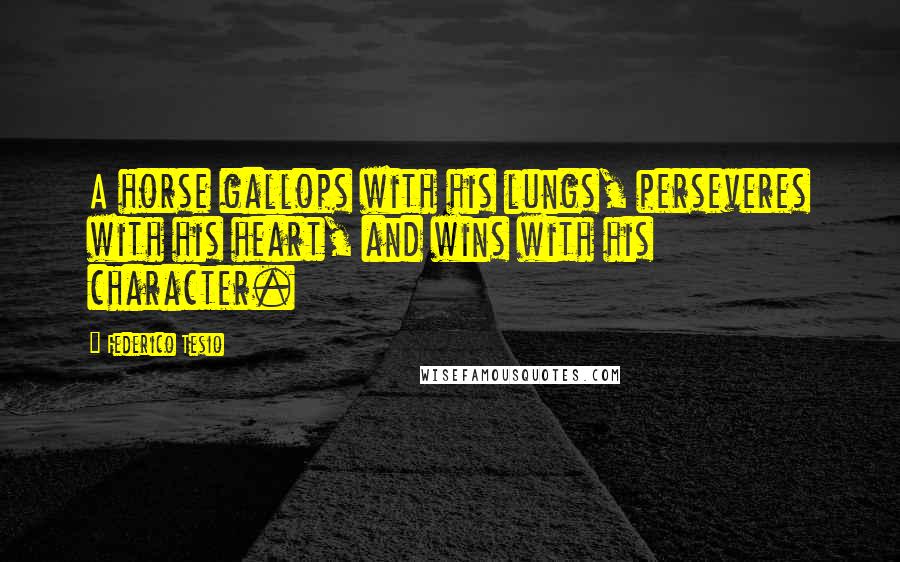 Federico Tesio Quotes: A horse gallops with his lungs, perseveres with his heart, and wins with his character.