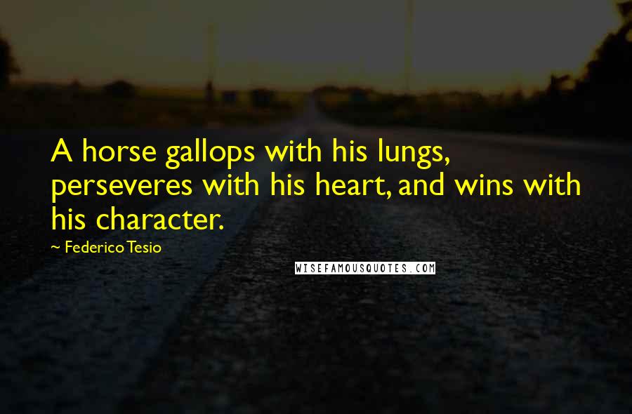 Federico Tesio Quotes: A horse gallops with his lungs, perseveres with his heart, and wins with his character.