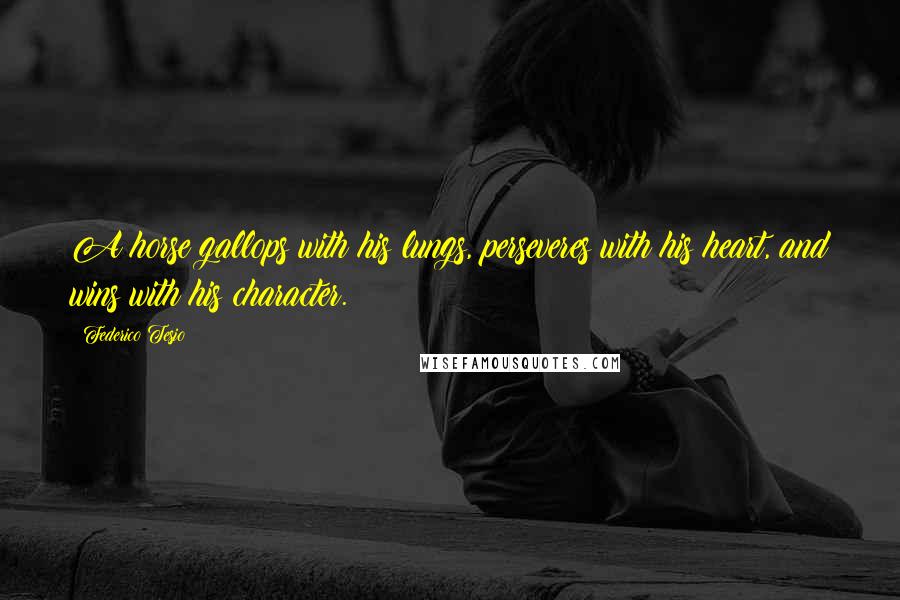 Federico Tesio Quotes: A horse gallops with his lungs, perseveres with his heart, and wins with his character.