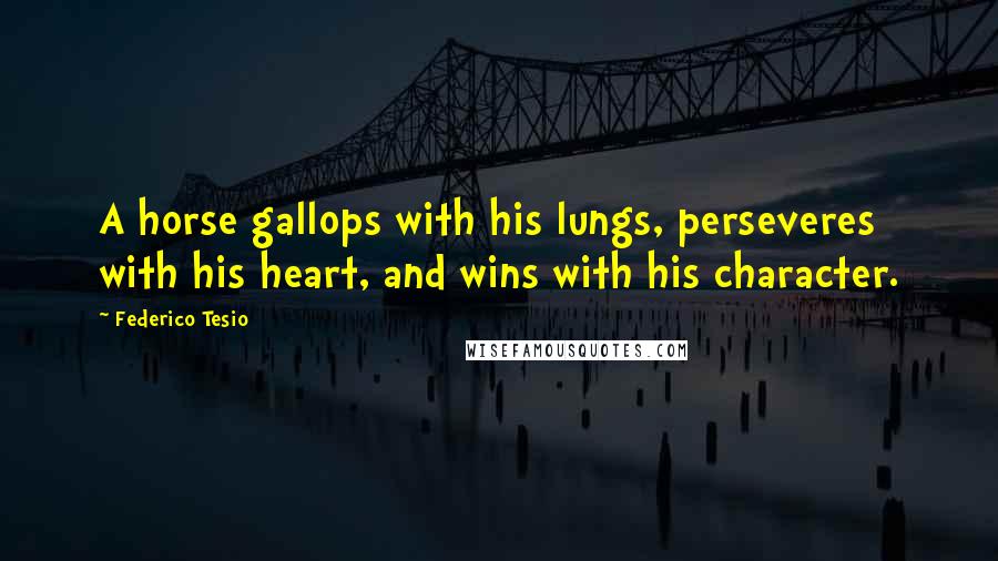 Federico Tesio Quotes: A horse gallops with his lungs, perseveres with his heart, and wins with his character.