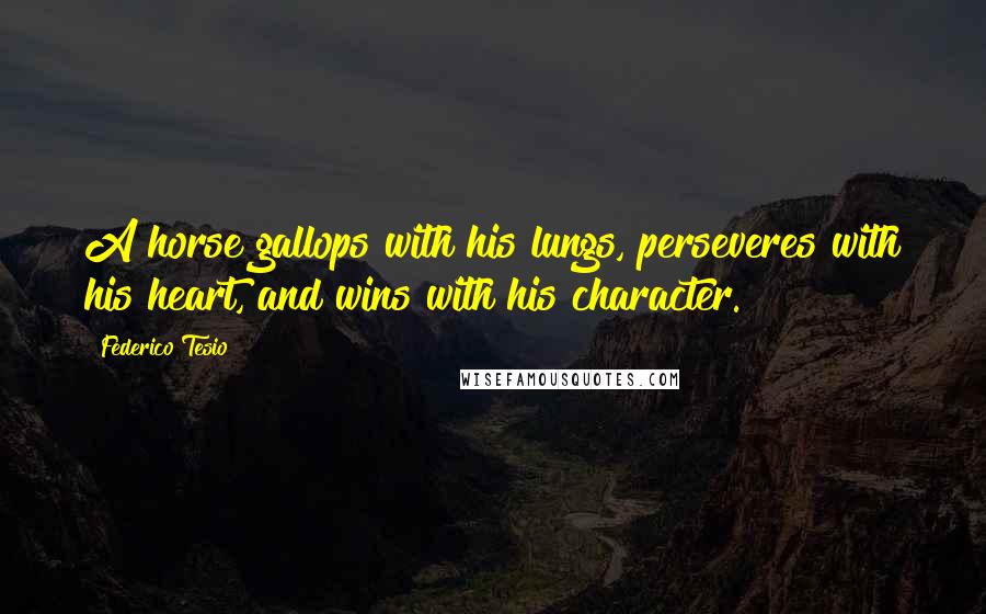 Federico Tesio Quotes: A horse gallops with his lungs, perseveres with his heart, and wins with his character.