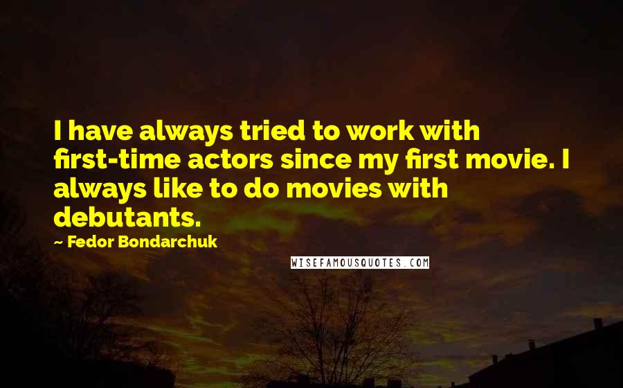 Fedor Bondarchuk Quotes: I have always tried to work with first-time actors since my first movie. I always like to do movies with debutants.