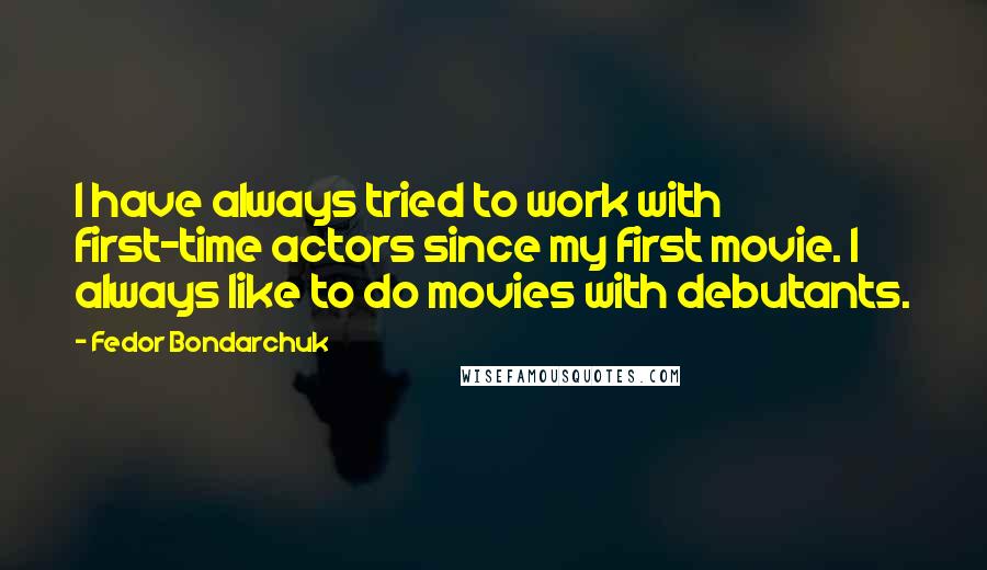 Fedor Bondarchuk Quotes: I have always tried to work with first-time actors since my first movie. I always like to do movies with debutants.