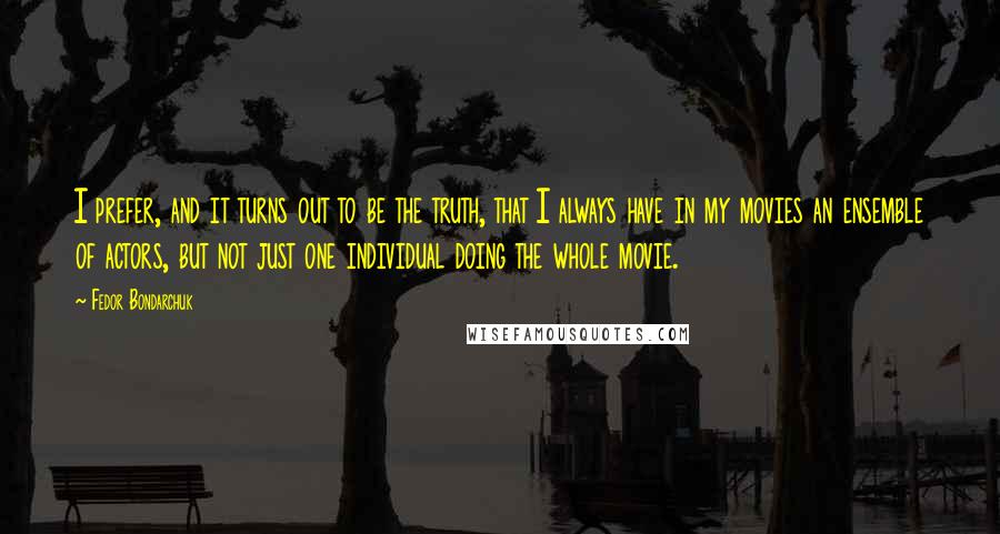 Fedor Bondarchuk Quotes: I prefer, and it turns out to be the truth, that I always have in my movies an ensemble of actors, but not just one individual doing the whole movie.