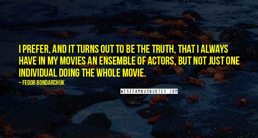 Fedor Bondarchuk Quotes: I prefer, and it turns out to be the truth, that I always have in my movies an ensemble of actors, but not just one individual doing the whole movie.