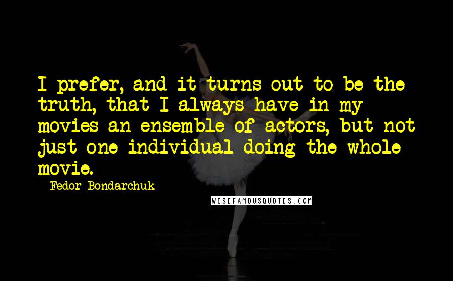 Fedor Bondarchuk Quotes: I prefer, and it turns out to be the truth, that I always have in my movies an ensemble of actors, but not just one individual doing the whole movie.