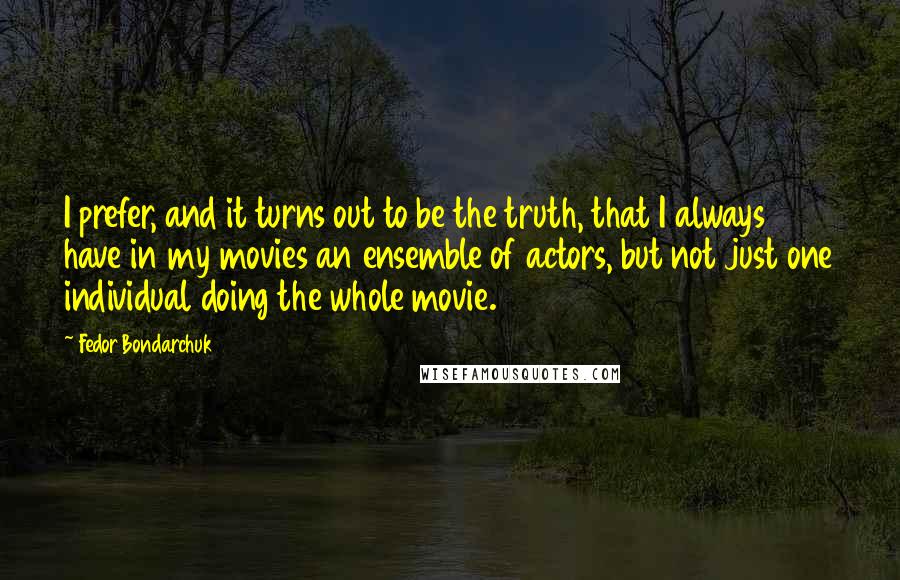 Fedor Bondarchuk Quotes: I prefer, and it turns out to be the truth, that I always have in my movies an ensemble of actors, but not just one individual doing the whole movie.