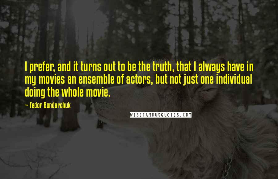 Fedor Bondarchuk Quotes: I prefer, and it turns out to be the truth, that I always have in my movies an ensemble of actors, but not just one individual doing the whole movie.