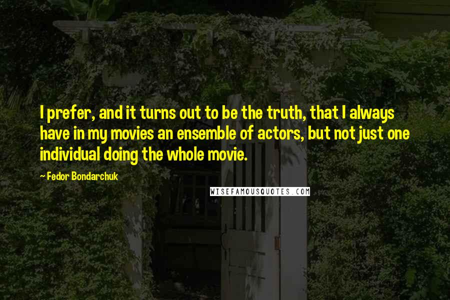Fedor Bondarchuk Quotes: I prefer, and it turns out to be the truth, that I always have in my movies an ensemble of actors, but not just one individual doing the whole movie.