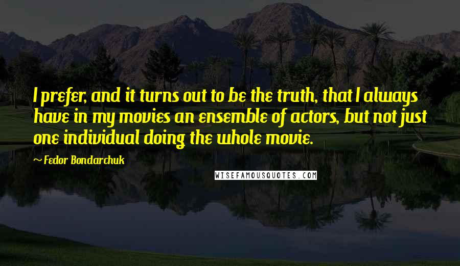 Fedor Bondarchuk Quotes: I prefer, and it turns out to be the truth, that I always have in my movies an ensemble of actors, but not just one individual doing the whole movie.