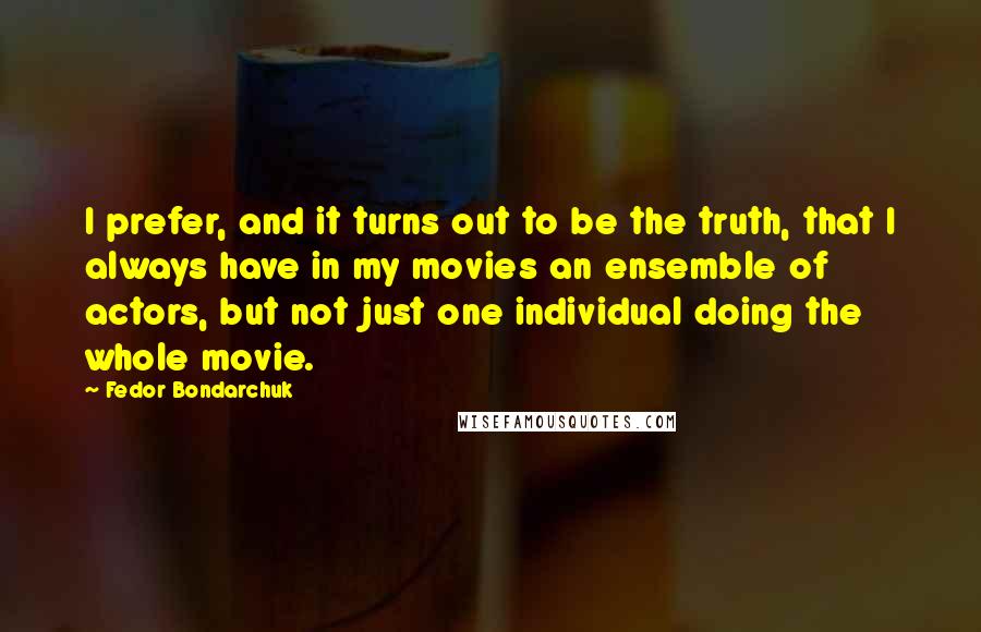 Fedor Bondarchuk Quotes: I prefer, and it turns out to be the truth, that I always have in my movies an ensemble of actors, but not just one individual doing the whole movie.