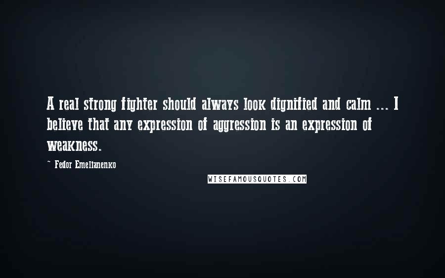 Fedor Emelianenko Quotes: A real strong fighter should always look dignified and calm ... I believe that any expression of aggression is an expression of weakness.