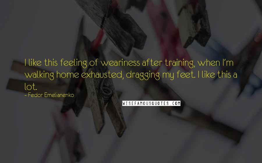 Fedor Emelianenko Quotes: I like this feeling of weariness after training, when I'm walking home exhausted, dragging my feet. I like this a lot.