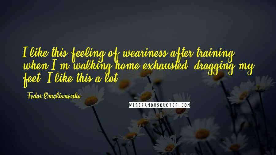 Fedor Emelianenko Quotes: I like this feeling of weariness after training, when I'm walking home exhausted, dragging my feet. I like this a lot.