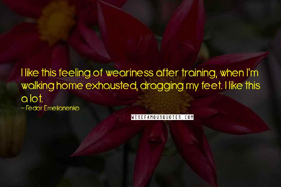 Fedor Emelianenko Quotes: I like this feeling of weariness after training, when I'm walking home exhausted, dragging my feet. I like this a lot.