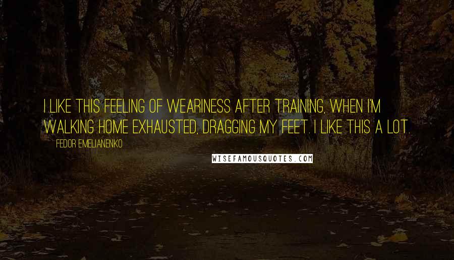Fedor Emelianenko Quotes: I like this feeling of weariness after training, when I'm walking home exhausted, dragging my feet. I like this a lot.